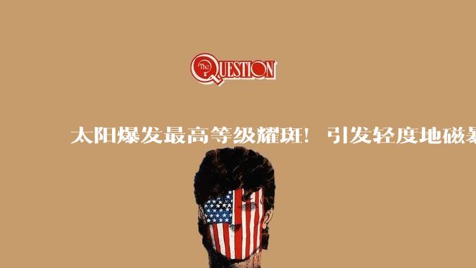 太阳爆发最高等级耀斑！引发轻度地磁暴_地球_强度_能量